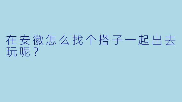 在安徽怎么找个搭子一起出去玩呢？