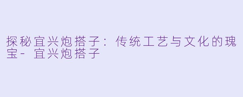探秘宜兴炮搭子:传统工艺与文化的瑰宝