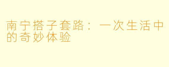南宁搭子套路：一次生活中的奇妙体验