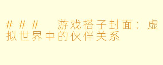 ### 游戏搭子封面：虚拟世界中的伙伴关系