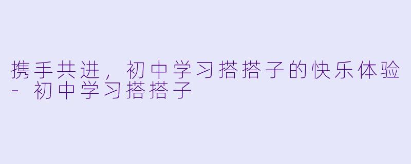 携手共进,初中学习搭搭子的快乐体验