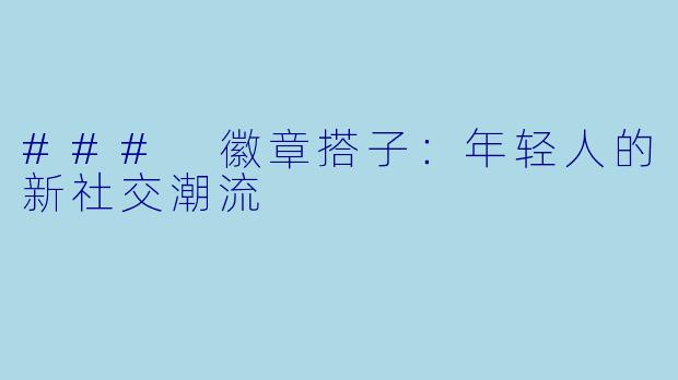 ### 徽章搭子:年轻人的新社交潮流