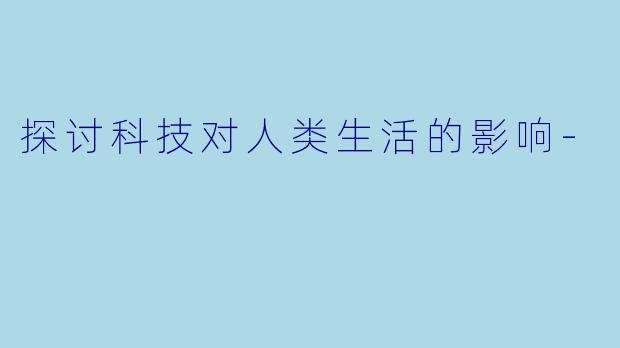 探讨科技对人类生活的影响-
