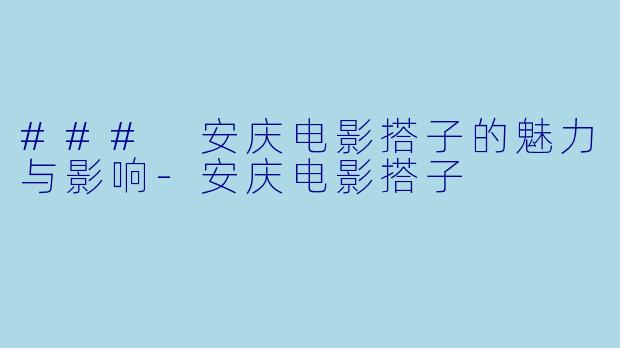 ### 安庆电影搭子的魅力与影响-安庆电影搭子