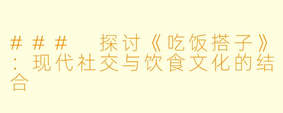 ### 探讨《吃饭搭子》:现代社交与饮食文化的结合
