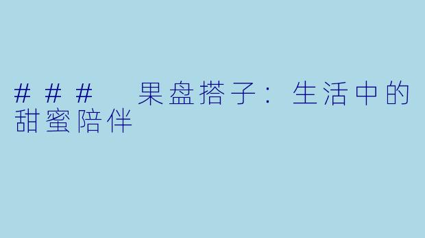 ### 果盘搭子：生活中的甜蜜陪伴