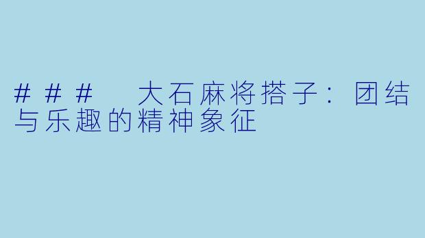 ### 大石麻将搭子：团结与乐趣的精神象征