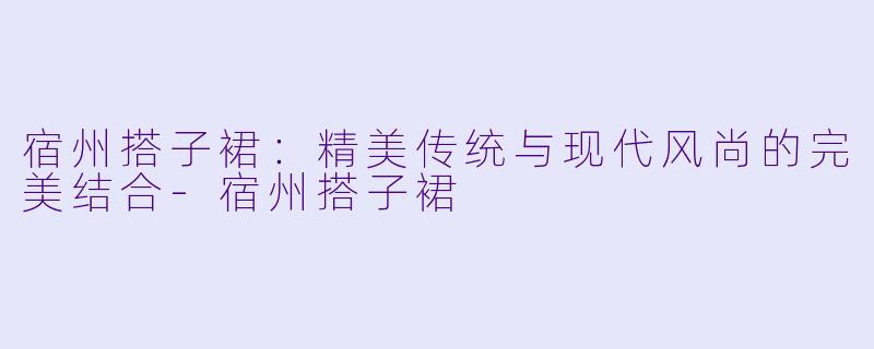 宿州搭子裙：精美传统与现代风尚的完美结合