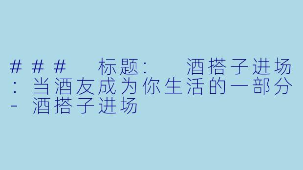 ### 标题: 酒搭子进场：当酒友成为你生活的一部分-酒搭子进场