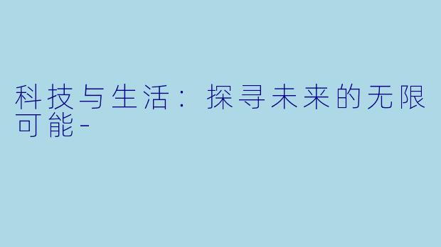 科技与生活：探寻未来的无限可能-