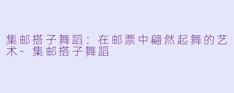 集邮搭子舞蹈:在邮票中翩然起舞的艺术