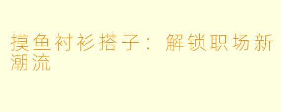 摸鱼衬衫搭子：解锁职场新潮流