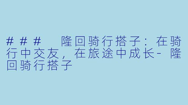 ### 隆回骑行搭子：在骑行中交友，在旅途中成长-隆回骑行搭子