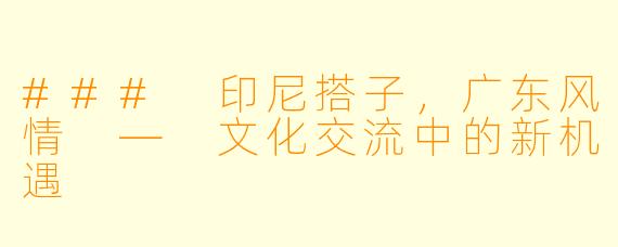 ### 印尼搭子，广东风情 — 文化交流中的新机遇