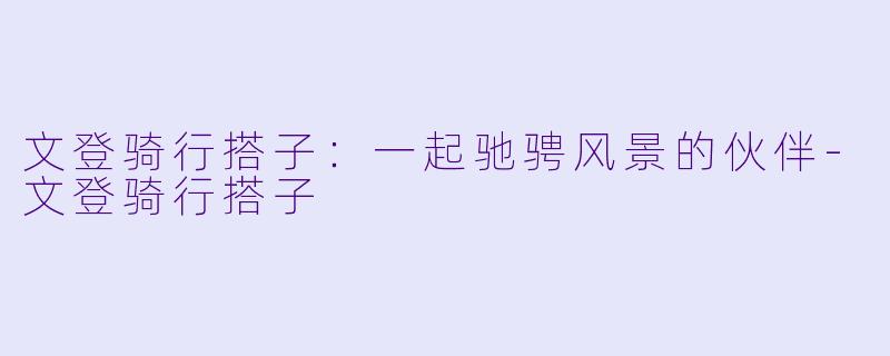 文登骑行搭子：一起驰骋风景的伙伴-文登骑行搭子
