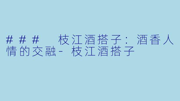 ### 枝江酒搭子：酒香人情的交融-枝江酒搭子