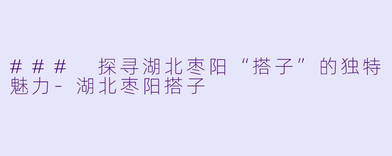 ### 探寻湖北枣阳“搭子”的独特魅力-湖北枣阳搭子