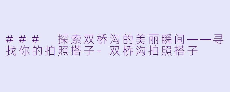 ### 探索双桥沟的美丽瞬间——寻找你的拍照搭子-双桥沟拍照搭子