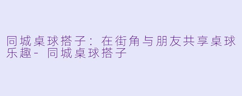 同城桌球搭子:在街角与朋友共享桌球乐趣