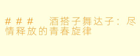 ### 酒搭子舞达子：尽情释放的青春旋律