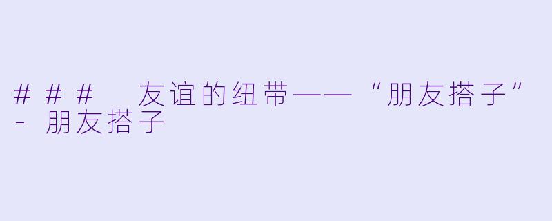 ### 友谊的纽带——“朋友搭子”-朋友搭子