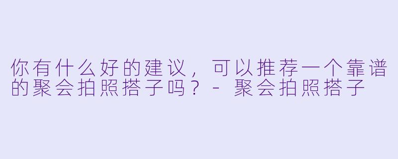 你有什么好的建议,可以推荐一个靠谱的聚会拍照搭子吗?