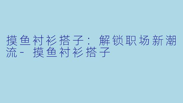 摸鱼衬衫搭子：解锁职场新潮流-摸鱼衬衫搭子