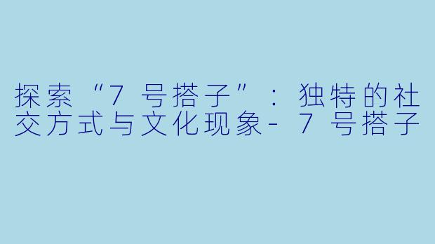 探索“7号搭子”：独特的社交方式与文化现象-7号搭子