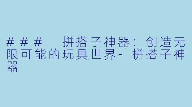 ### 拼搭子神器：创造无限可能的玩具世界-拼搭子神器