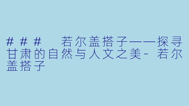 ### 若尔盖搭子——探寻甘肃的自然与人文之美-若尔盖搭子