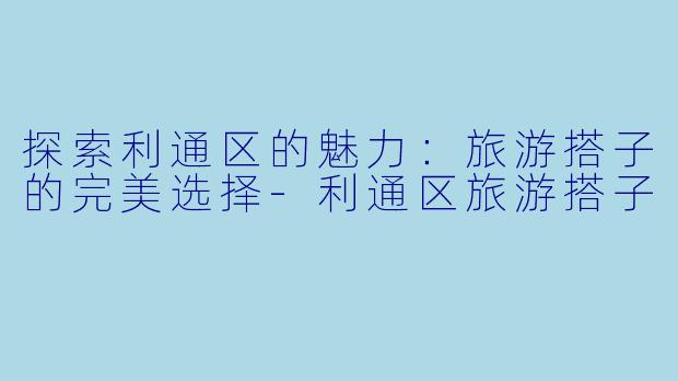 探索利通区的魅力：旅游搭子的完美选择-利通区旅游搭子