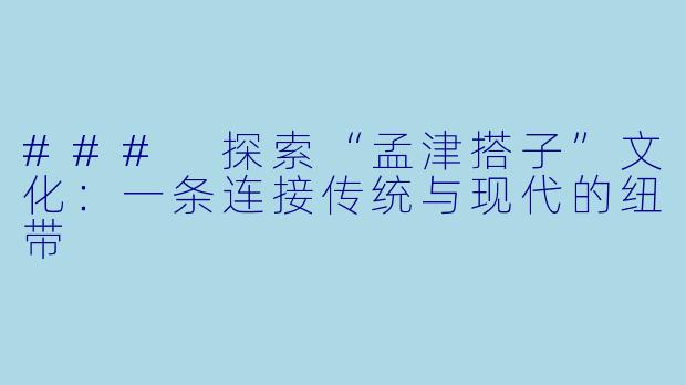 ### 探索“孟津搭子”文化：一条连接传统与现代的纽带