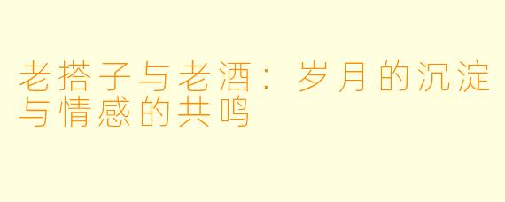 老搭子与老酒:岁月的沉淀与情感的共鸣