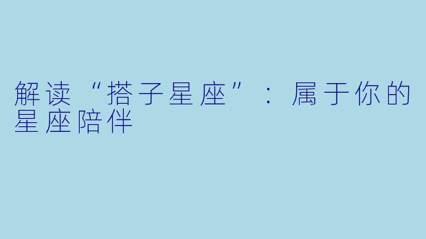 解读“搭子星座”：属于你的星座陪伴