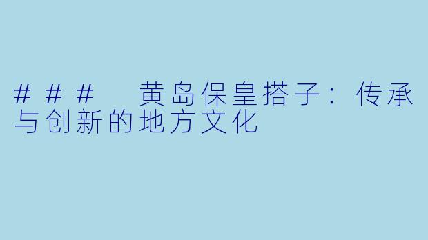 ### 黄岛保皇搭子:传承与创新的地方文化