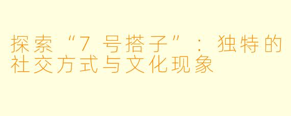 探索“7号搭子”：独特的社交方式与文化现象