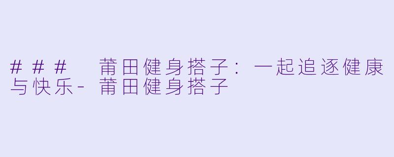 ### 莆田健身搭子:一起追逐健康与快乐