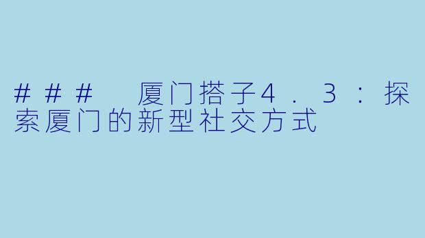 ### 厦门搭子4.3：探索厦门的新型社交方式