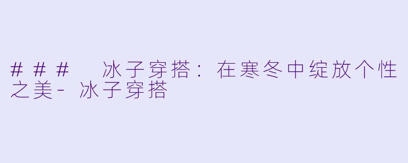 ### 冰子穿搭：在寒冬中绽放个性之美-冰子穿搭