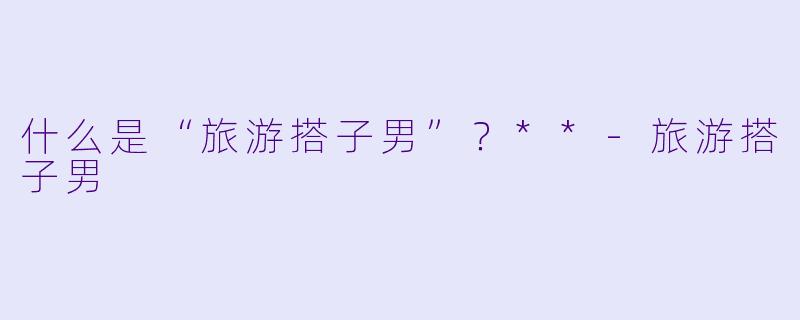什么是“旅游搭子男”？**