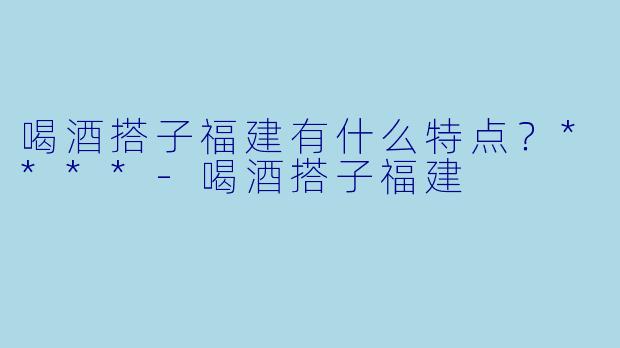 喝酒搭子福建有什么特点?****