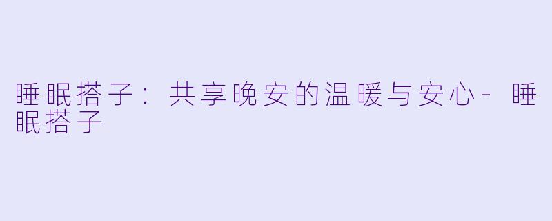睡眠搭子：共享晚安的温暖与安心-睡眠搭子