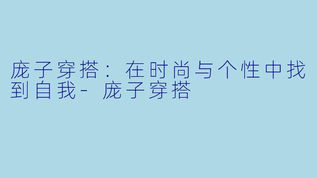 庞子穿搭：在时尚与个性中找到自我-庞子穿搭