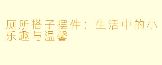 厕所搭子摆件:生活中的小乐趣与温馨