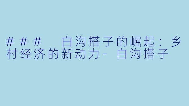 ### 白沟搭子的崛起：乡村经济的新动力-白沟搭子