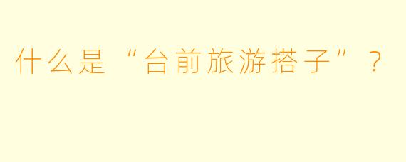 什么是“台前旅游搭子”？  