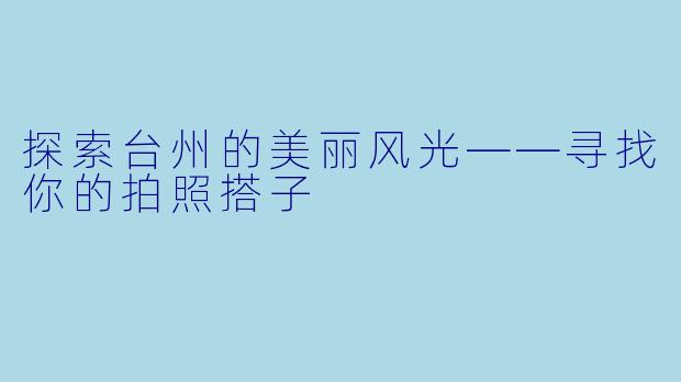 探索台州的美丽风光——寻找你的拍照搭子