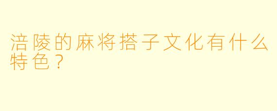 涪陵的麻将搭子文化有什么特色？