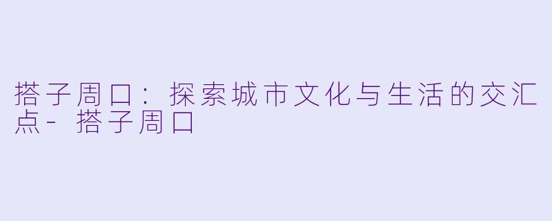搭子周口：探索城市文化与生活的交汇点-搭子周口