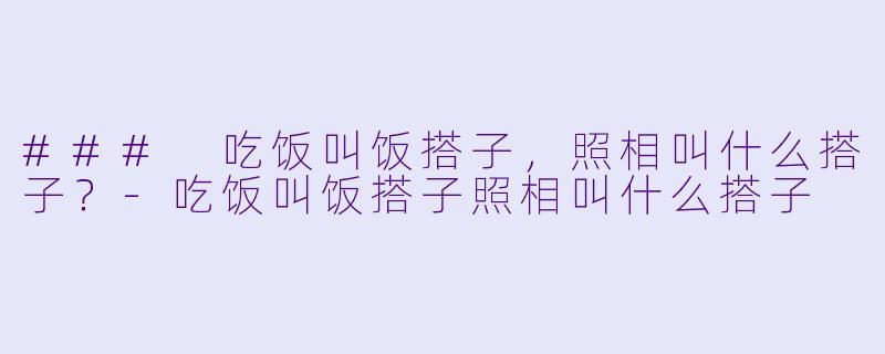 ### 吃饭叫饭搭子，照相叫什么搭子？-吃饭叫饭搭子照相叫什么搭子